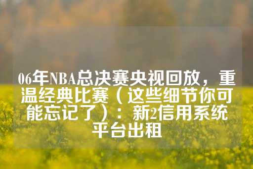 06年NBA总决赛央视回放，重温经典比赛（这些细节你可能忘记了）：新2信用系统平台出租-第1张图片-皇冠信用盘出租