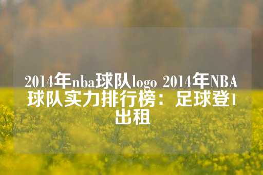 2014年nba球队logo 2014年NBA球队实力排行榜：足球登1出租-第1张图片-皇冠信用盘出租