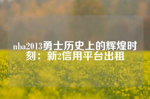 nba2013勇士历史上的辉煌时刻：新2信用平台出租-第1张图片-皇冠信用盘出租