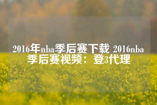 2016年nba季后赛下载 2016nba季后赛视频：登3代理-第1张图片-皇冠信用盘出租