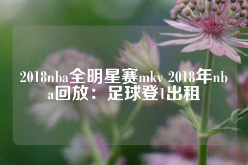 2018nba全明星赛mkv 2018年nba回放：足球登1出租-第1张图片-皇冠信用盘出租