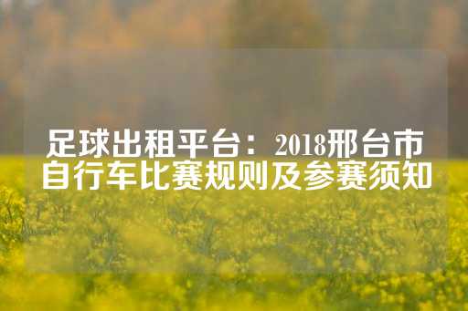 足球出租平台：2018邢台市自行车比赛规则及参赛须知-第1张图片-皇冠信用盘出租