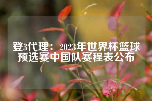 登3代理：2023年世界杯篮球预选赛中国队赛程表公布-第1张图片-皇冠信用盘出租