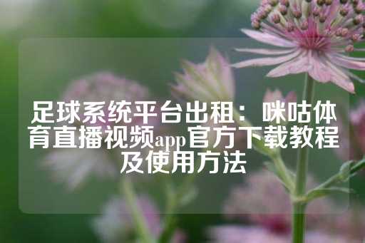 足球系统平台出租：咪咕体育直播视频app官方下载教程及使用方法-第1张图片-皇冠信用盘出租