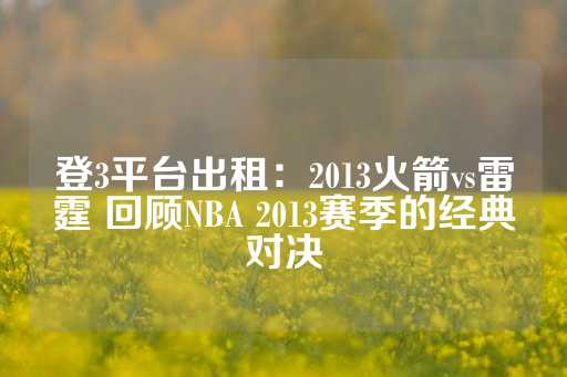 登3平台出租：2013火箭vs雷霆 回顾NBA 2013赛季的经典对决-第1张图片-皇冠信用盘出租