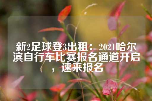 新2足球登3出租：2021哈尔滨自行车比赛报名通道开启，速来报名-第1张图片-皇冠信用盘出租