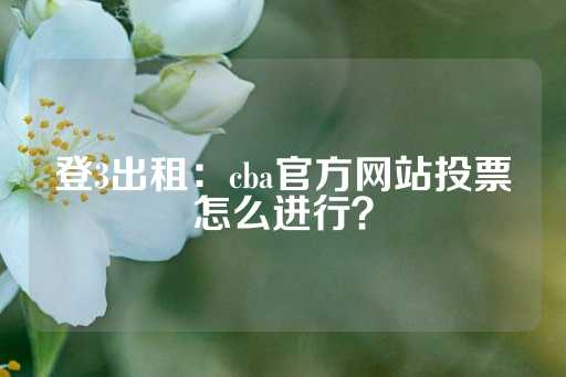 登3出租：cba官方网站投票怎么进行？